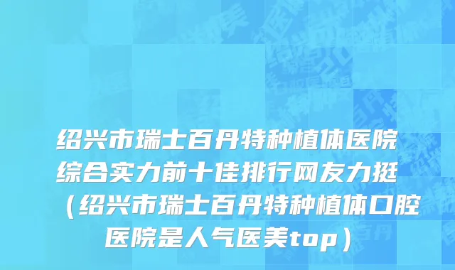 绍兴市瑞士百丹特种植体医院综合实力前十佳排行网友力挺（绍兴市瑞士百丹特种植体口腔医院是人气医美top）