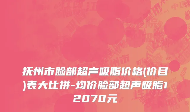 抚州市脸部超声吸脂价格(价目)表大比拼-均价脸部超声吸脂12070元
