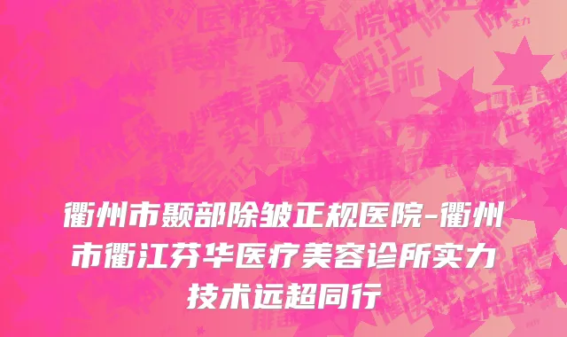 衢州市颞部除皱正规医院-衢州市衢江芬华医疗美容诊所实力技术远超同行