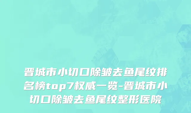 晋城市小切口除皱去鱼尾纹排名榜top7权威一览-晋城市小切口除皱去鱼尾纹整形医院