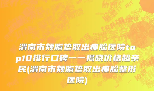 渭南市颊脂垫取出瘦脸医院top10排行口碑一一揭晓价格超亲民(渭南市颊脂垫取出瘦脸整形医院)