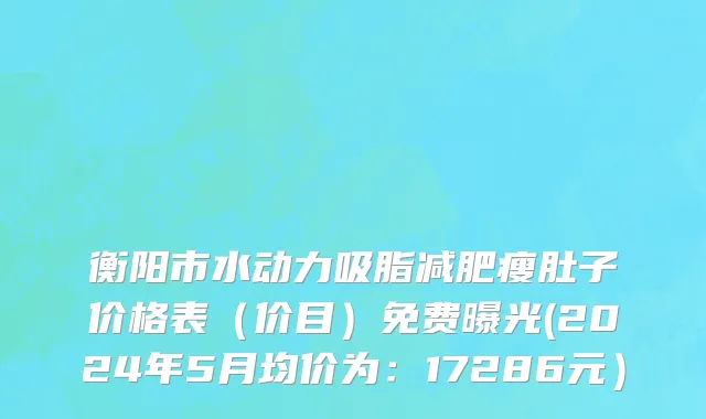 衡阳市水动力吸脂减肥瘦肚子价格表（价目）免费曝光(2024年5月均价为：17286元）