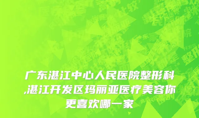 广东湛江中心人民医院整形科,湛江开发区玛丽亚医疗美容你更喜欢哪一家