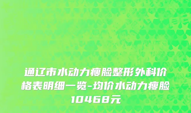 通辽市水动力瘦脸整形外科价格表明细一览-均价水动力瘦脸10468元