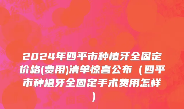 2024年四平市种植牙全固定价格(费用)清单惊喜公布（四平市种植牙全固定手术费用怎样）