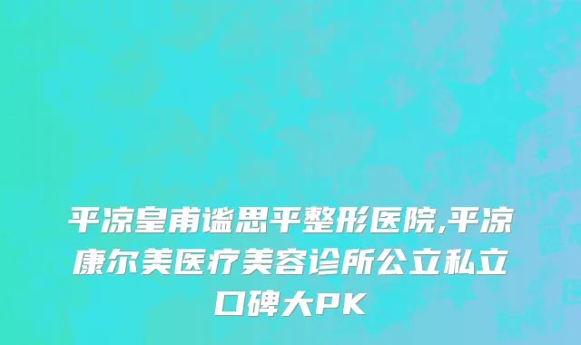 平凉皇甫谧思平整形医院,平凉康尔美医疗美容诊所公立私立口碑大PK