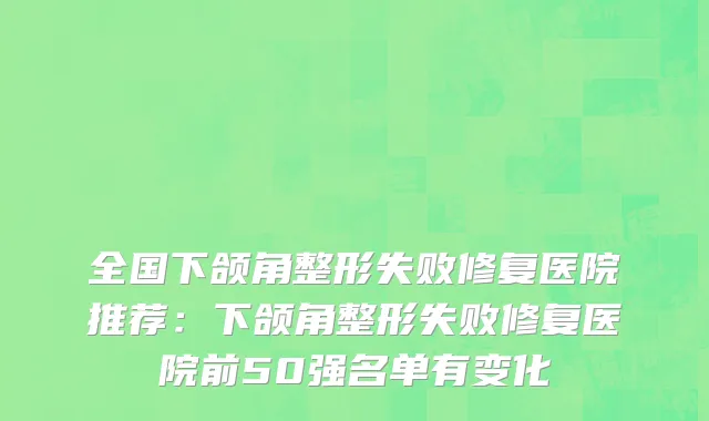 全国下颌角整形失败修复医院推荐：下颌角整形失败修复医院前50强名单有变化