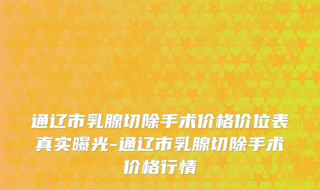 通辽市乳腺切除手术价格价位表真实曝光-通辽市乳腺切除手术价格行情