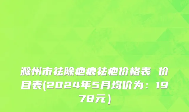 滁州市祛除疤痕祛疤价格表 价目表(2024年5月均价为：1978元）