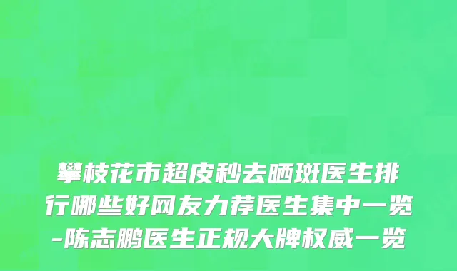 攀枝花市超皮秒去晒斑医生排行哪些好网友力荐医生集中一览-陈志鹏医生正规大牌权威一览