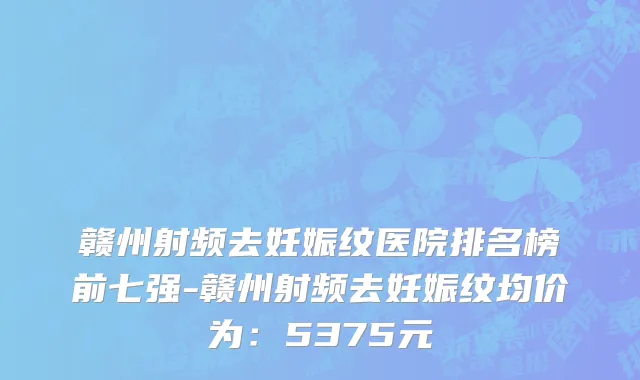 赣州射频去妊娠纹医院排名榜前七强-赣州射频去妊娠纹均价为:5375元