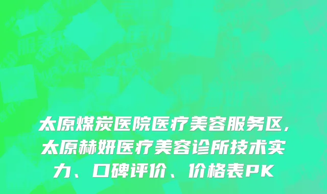 太原煤炭医院医疗美容服务区,太原赫妍医疗美容诊所技术实力、口碑评价、价格表PK