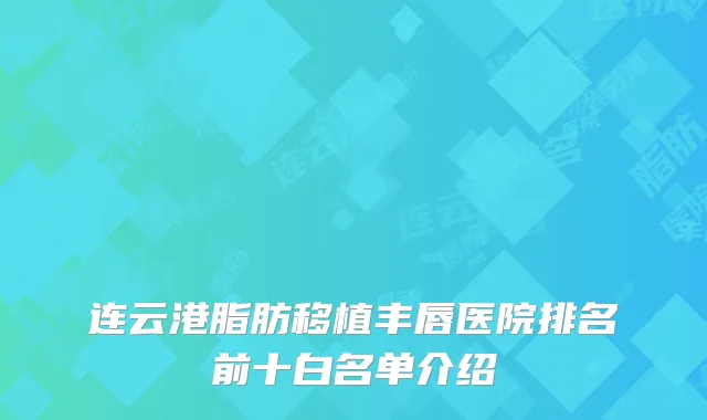 连云港脂肪移植丰唇医院排名前十白名单介绍