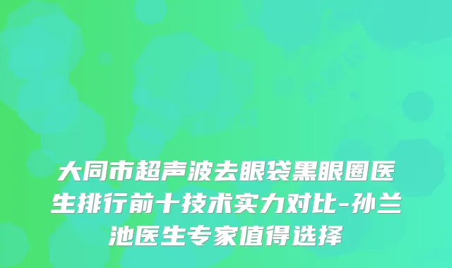 大同市超声波去眼袋黑眼圈医生排行前十技术实力对比-孙兰池医生专家值得选择