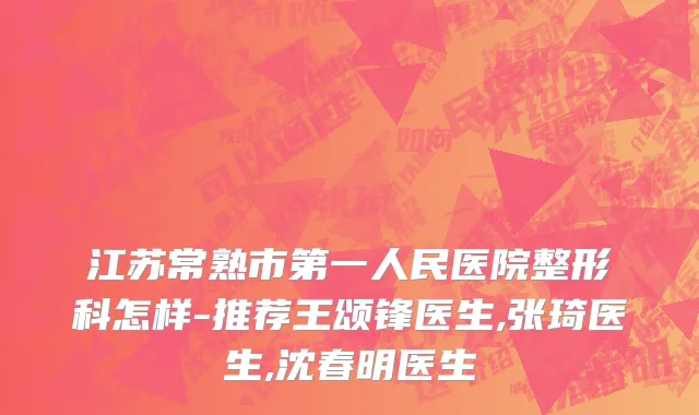 江苏常熟市第一人民医院整形科怎样-推荐王颂锋医生,张琦医生,沈春明医生