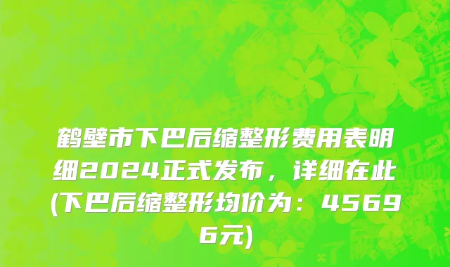 鹤壁市下巴后缩整形费用表明细2024正式发布，详细在此(下巴后缩整形均价为：45696元)