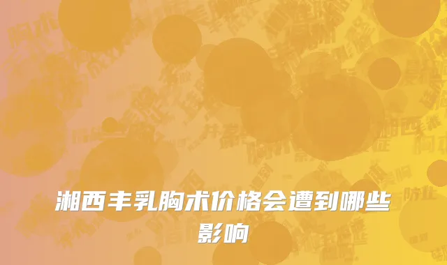 湘西丰乳胸术价格会遭到哪些影响