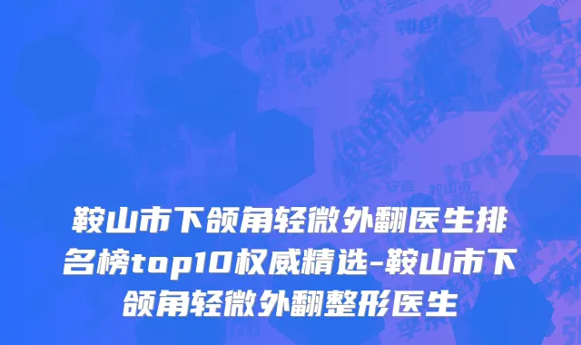 鞍山市下颌角轻微外翻医生排名榜top10权威精选-鞍山市下颌角轻微外翻整形医生