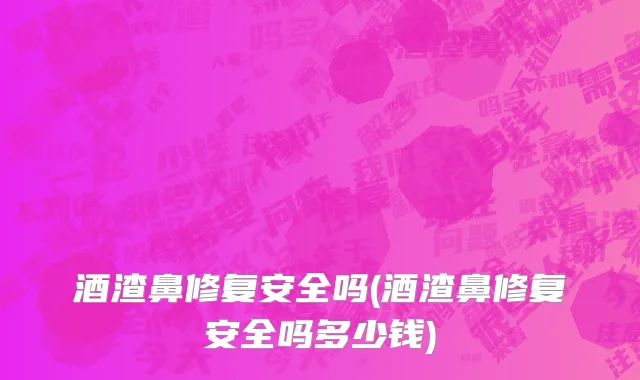 酒渣鼻修复安全吗(酒渣鼻修复安全吗多少钱)