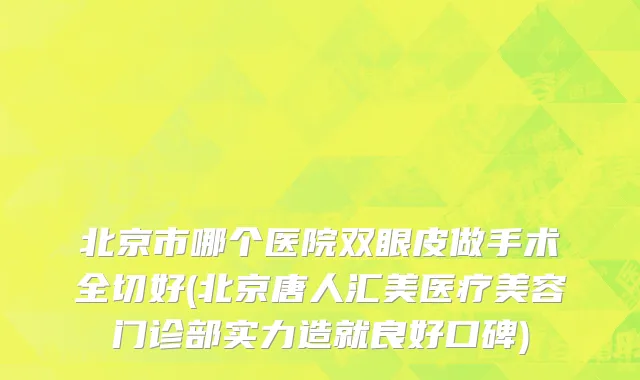 北京市哪个医院双眼皮做手术全切好(北京唐人汇美医疗美容门诊部实力造就良好口碑)