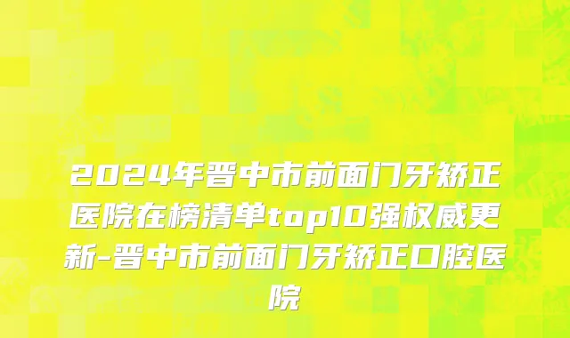 2024年晋中市前面门牙矫正医院在榜清单top10强权威更新-晋中市前面门牙矫正口腔医院