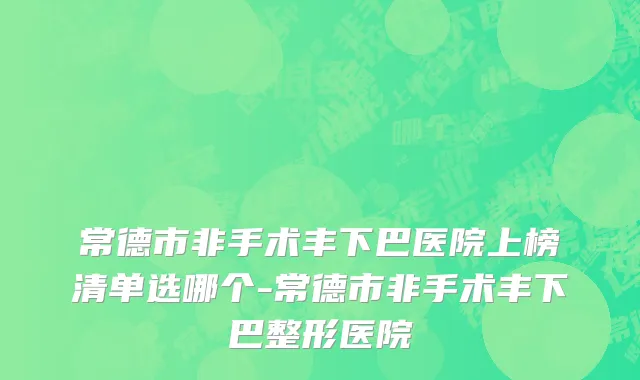 常德市非手术丰下巴医院上榜清单选哪个-常德市非手术丰下巴整形医院