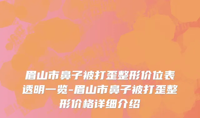 眉山市鼻子被打歪整形价位表透明一览-眉山市鼻子被打歪整形价格详细介绍