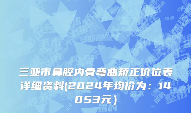 三亚市鼻腔内骨弯曲矫正价位表详细资料(2024年均价为：14053元）