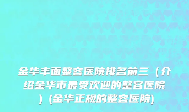 金华丰面整容医院排名前三（介绍金华市最受欢迎的整容医院）(金华正规的整容医院)