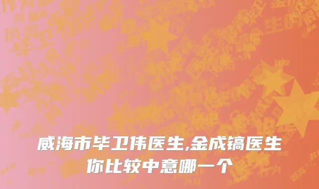 威海市毕卫伟医生,金成镐医生你比较中意哪一个