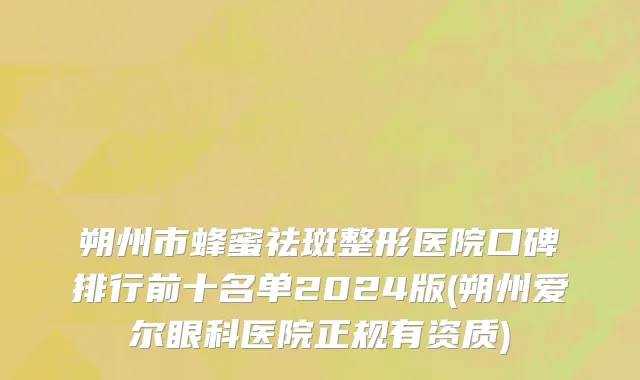 朔州市蜂蜜祛斑整形医院口碑排行前十名单2024版(朔州爱尔眼科医院正规有资质)