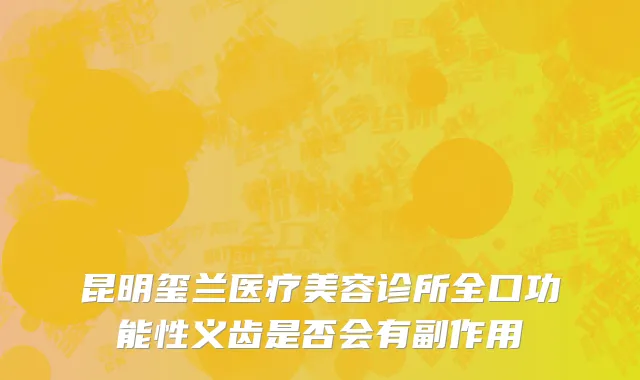 昆明玺兰医疗美容诊所全口功能性义齿是否会有副作用