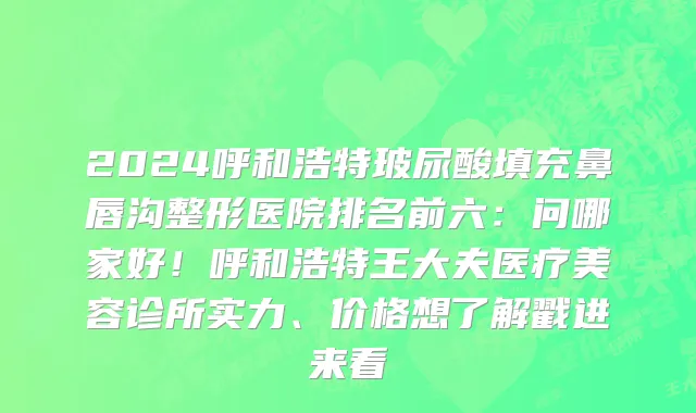 2024呼和浩特玻尿酸填充鼻唇沟整形医院排名前六:问哪家好!呼和浩特王大夫医疗美容诊所实力、价格想了解戳进来看