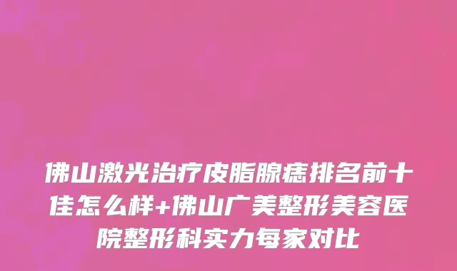 佛山激光治疗皮脂腺痣排名前十佳怎么样+佛山广美整形美容医院整形科实力每家对比