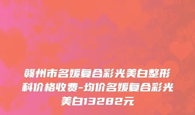 赣州市名媛复合彩光美白整形科价格收费-均价名媛复合彩光美白13282元