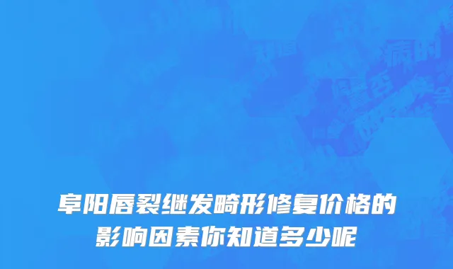阜阳唇裂继发畸形修复价格的影响因素你知道多少呢