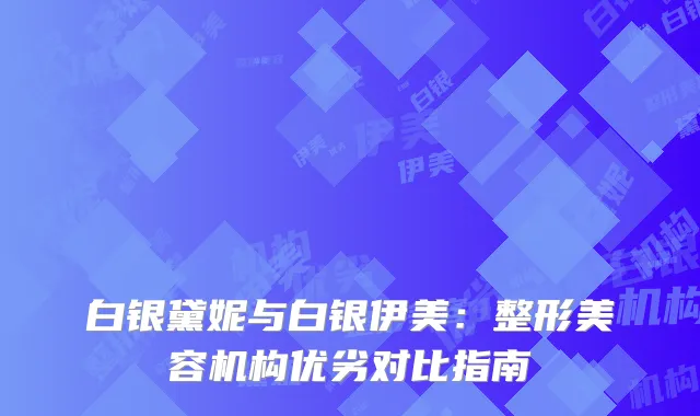 白银黛妮与白银伊美：整形美容机构优劣对比指南