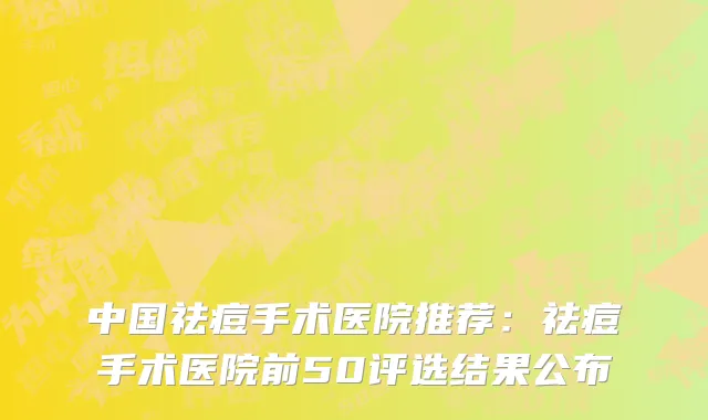 中国祛痘手术医院推荐：祛痘手术医院前50评选结果公布
