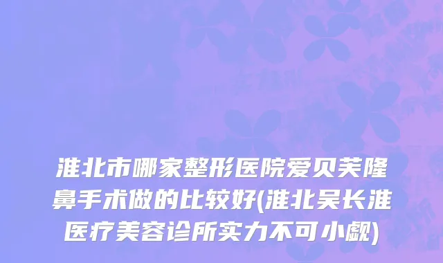 淮北市哪家整形医院爱贝芙隆鼻手术做的比较好(淮北吴长淮医疗美容诊所实力不可小觑)