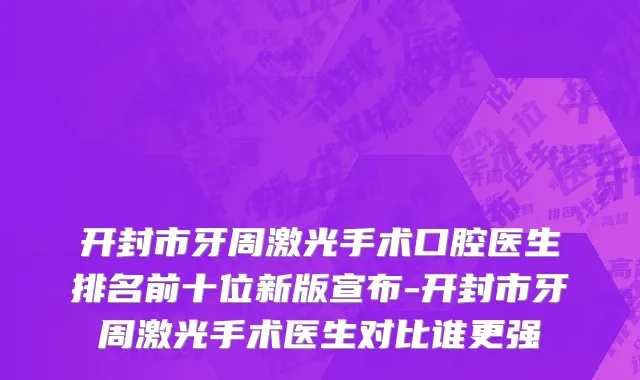 开封市牙周激光手术口腔医生排名前十位新版宣布-开封市牙周激光手术医生对比谁更强