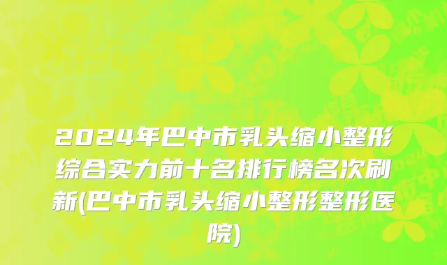 2024年巴中市乳头缩小整形综合实力前十名排行榜名次刷新(巴中市乳头缩小整形整形医院)