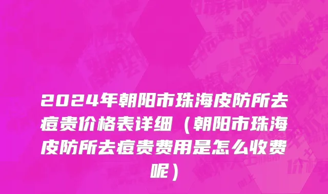 2024年朝阳市珠海皮防所去痘贵价格表详细（朝阳市珠海皮防所去痘贵费用是怎么收费呢）