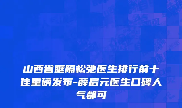 山西省眶隔松弛医生排行前十佳重磅发布-薛启元医生口碑人气都可