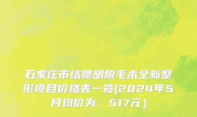 石家庄市络腮胡脱毛术全新整形项目价格表一览(2024年5月均价为：517元）