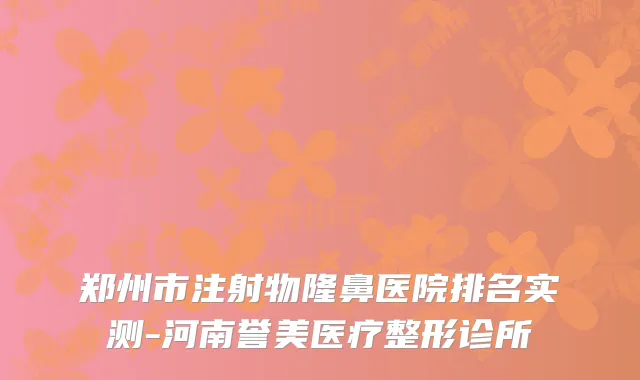 郑州市注射物隆鼻医院排名实测-河南誉美医疗整形诊所