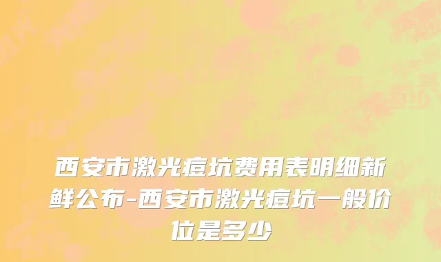 西安市激光痘坑费用表明细新鲜公布-西安市激光痘坑一般价位是多少