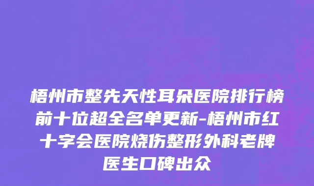 梧州市整先天性耳朵医院排行榜前十位超全名单更新-梧州市红十字会医院烧伤整形外科老牌医生口碑出众