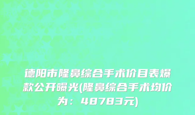 德阳市隆鼻综合手术价目表爆款公开曝光(隆鼻综合手术均价为：48783元)