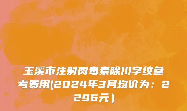 玉溪市注射肉毒素除川字纹参考费用(2024年3月均价为：2296元）