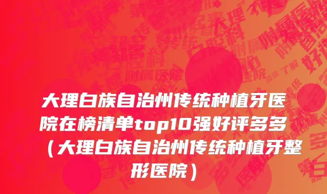 大理白族自治州传统种植牙医院在榜清单top10强好评多多（大理白族自治州传统种植牙整形医院）